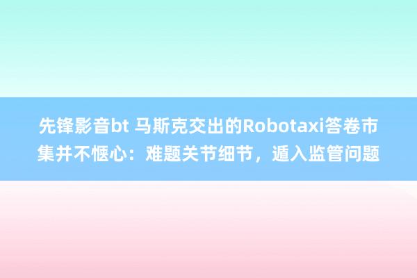 先锋影音bt 马斯克交出的Robotaxi答卷市集并不惬心：难题关节细节，遁入监管问题