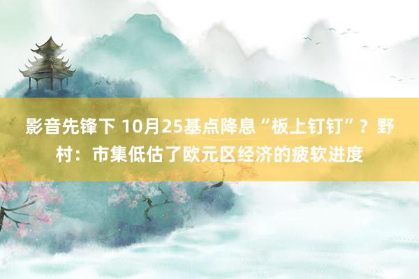 影音先锋下 10月25基点降息“板上钉钉”？野村：市集低估了欧元区经济的疲软进度