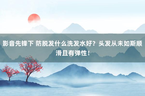 影音先锋下 防脱发什么洗发水好？头发从未如斯顺滑且有弹性！