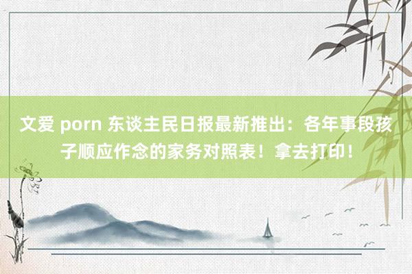 文爱 porn 东谈主民日报最新推出：各年事段孩子顺应作念的家务对照表！拿去打印！