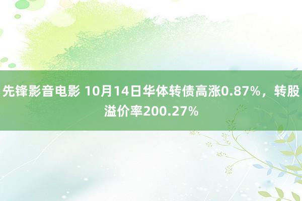 先锋影音电影 10月14日华体转债高涨0.87%，转股溢价率200.27%