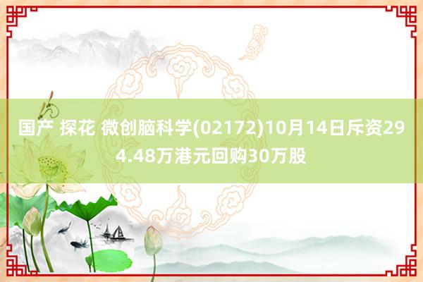 国产 探花 微创脑科学(02172)10月14日斥资294.48万港元回购30万股