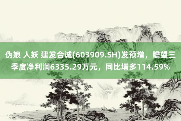 伪娘 人妖 建发合诚(603909.SH)发预增，瞻望三季度净利润6335.29万元，同比增多114.59%