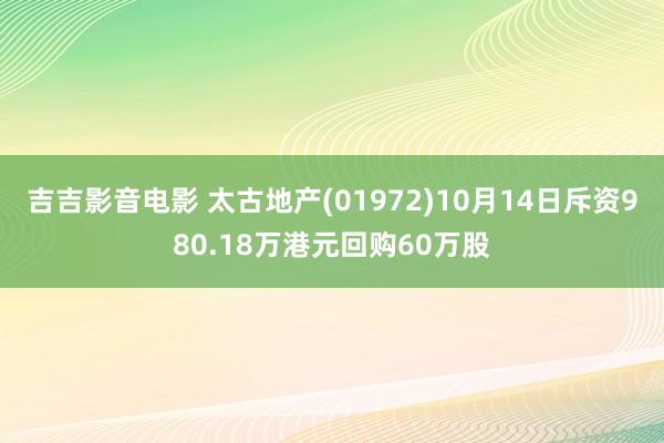 吉吉影音电影 太古地产(01972)10月14日斥资980.18万港元回购60万股