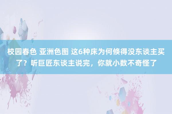 校园春色 亚洲色图 这6种床为何倏得没东谈主买了？听巨匠东谈主说完，你就小数不奇怪了