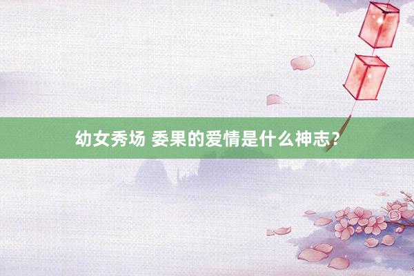 幼女秀场 委果的爱情是什么神志？