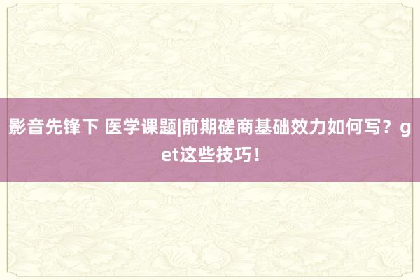 影音先锋下 医学课题|前期磋商基础效力如何写？get这些技巧！