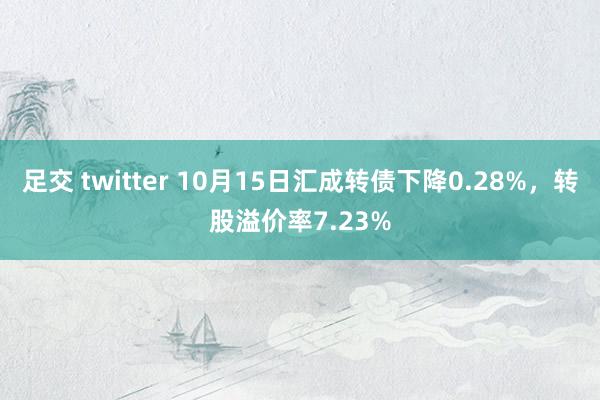 足交 twitter 10月15日汇成转债下降0.28%，转股溢价率7.23%