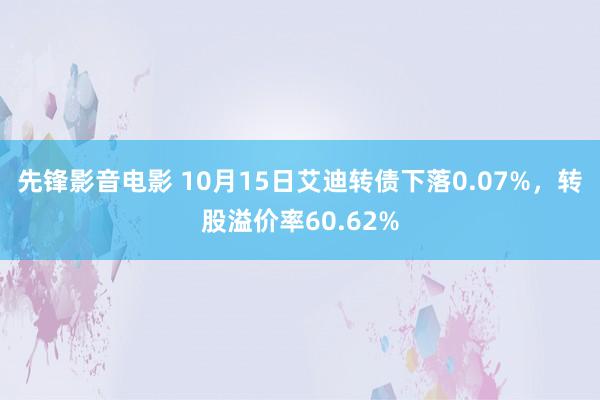 先锋影音电影 10月15日艾迪转债下落0.07%，转股溢价率60.62%