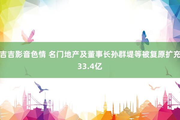 吉吉影音色情 名门地产及董事长孙群堤等被复原扩充33.4亿