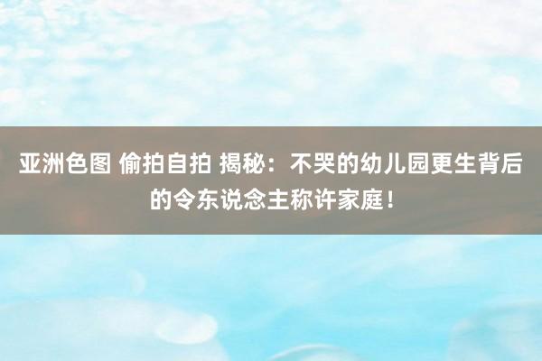 亚洲色图 偷拍自拍 揭秘：不哭的幼儿园更生背后的令东说念主称许家庭！