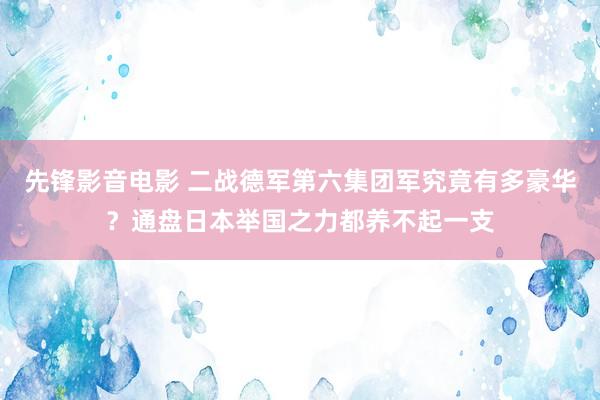 先锋影音电影 二战德军第六集团军究竟有多豪华？通盘日本举国之力都养不起一支