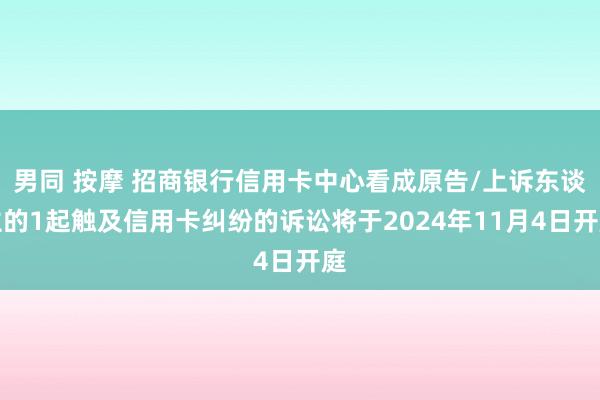 男同 按摩 招商银行信用卡中心看成原告/上诉东谈主的1起触及信用卡纠纷的诉讼将于2024年11月4日开庭