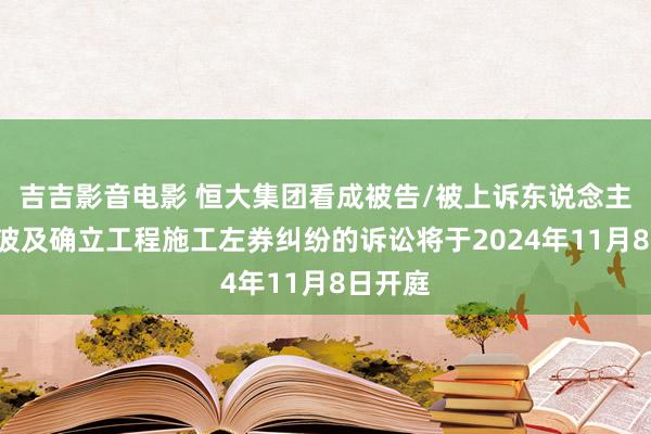 吉吉影音电影 恒大集团看成被告/被上诉东说念主的1起波及确立工程施工左券纠纷的诉讼将于2024年11月8日开庭