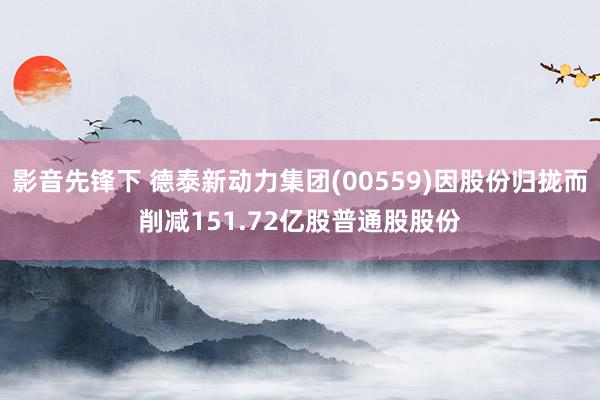 影音先锋下 德泰新动力集团(00559)因股份归拢而削减151.72亿股普通股股份