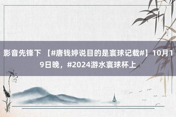 影音先锋下 【#唐钱婷说目的是寰球记载#】10月19日晚，#2024游水寰球杯上