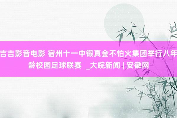 吉吉影音电影 宿州十一中锻真金不怕火集团举行八年龄校园足球联赛  _大皖新闻 | 安徽网