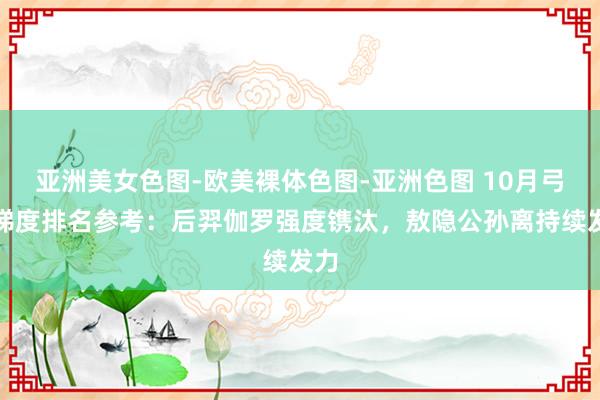 亚洲美女色图-欧美裸体色图-亚洲色图 10月弓手梯度排名参考：后羿伽罗强度镌汰，敖隐公孙离持续发力