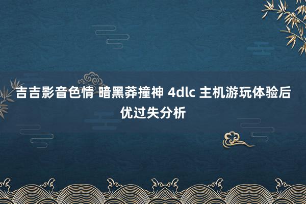 吉吉影音色情 暗黑莽撞神 4dlc 主机游玩体验后优过失分析