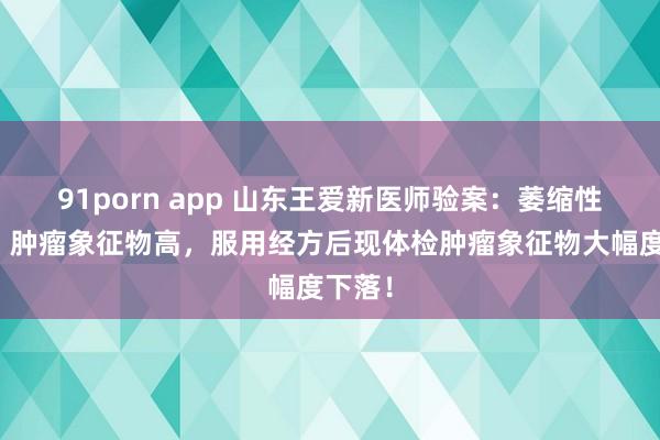 91porn app 山东王爱新医师验案：萎缩性胃炎，肿瘤象征物高，服用经方后现体检肿瘤象征物大幅度下落！