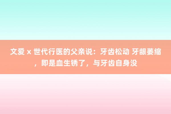 文爱 x 世代行医的父亲说：牙齿松动 牙龈萎缩，即是血生锈了，与牙齿自身没