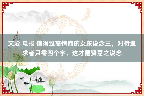 文爱 电报 信得过高情商的女东说念主，对待追求者只需四个字，这才是贤慧之说念