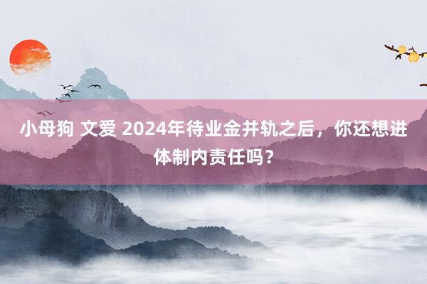 小母狗 文爱 2024年待业金并轨之后，你还想进体制内责任吗？