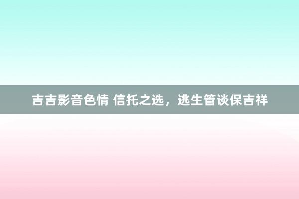 吉吉影音色情 信托之选，逃生管谈保吉祥