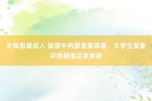 先锋影音成人 加蛋牛肉面里莫得蛋，大学生发差评视频遭店家索赔