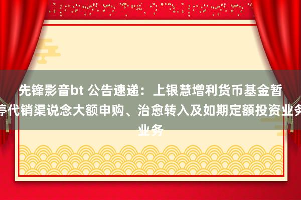 先锋影音bt 公告速递：上银慧增利货币基金暂停代销渠说念大额申购、治愈转入及如期定额投资业务