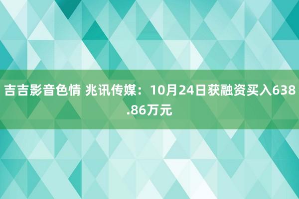 吉吉影音色情 兆讯传媒：10月24日获融资买入638.86万元