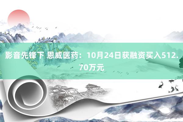 影音先锋下 恩威医药：10月24日获融资买入512.70万元