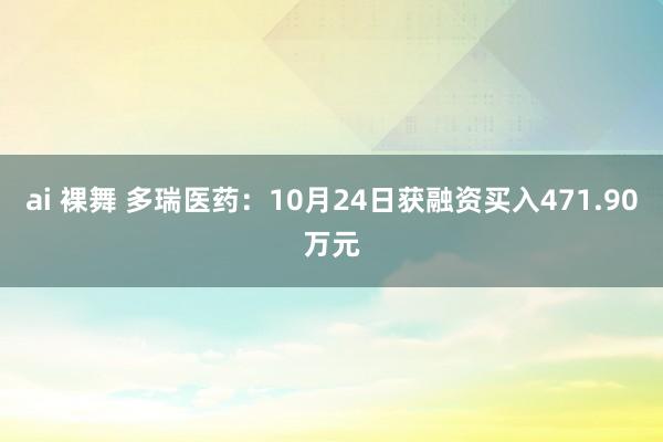 ai 裸舞 多瑞医药：10月24日获融资买入471.90万元