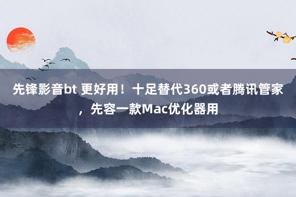 先锋影音bt 更好用！十足替代360或者腾讯管家，先容一款Mac优化器用