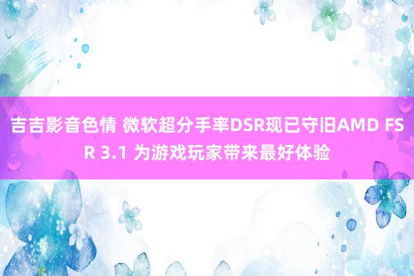 吉吉影音色情 微软超分手率DSR现已守旧AMD FSR 3.1 为游戏玩家带来最好体验