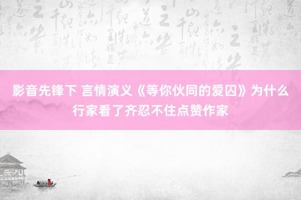 影音先锋下 言情演义《等你伙同的爱囚》为什么行家看了齐忍不住点赞作家