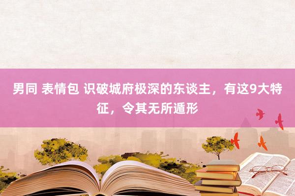 男同 表情包 识破城府极深的东谈主，有这9大特征，令其无所遁形