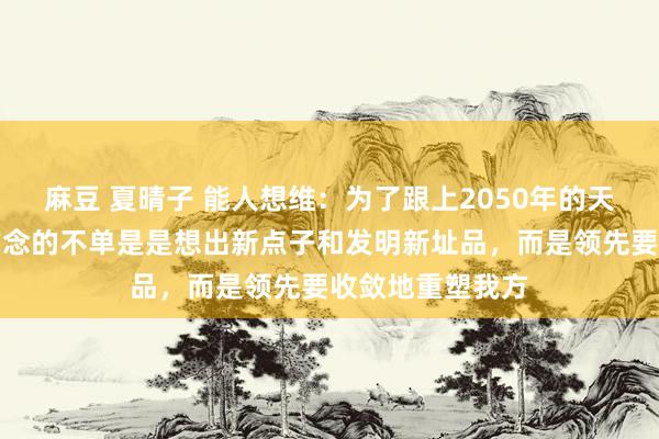 麻豆 夏晴子 能人想维：为了跟上2050年的天下地方，你要作念的不单是是想出新点子和发明新址品，而是领先要收敛地重塑我方