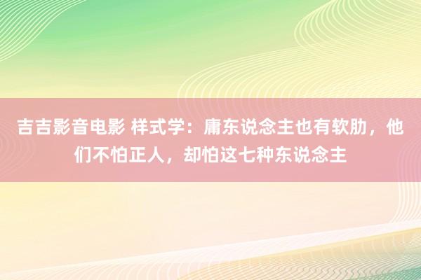 吉吉影音电影 样式学：庸东说念主也有软肋，他们不怕正人，却怕这七种东说念主