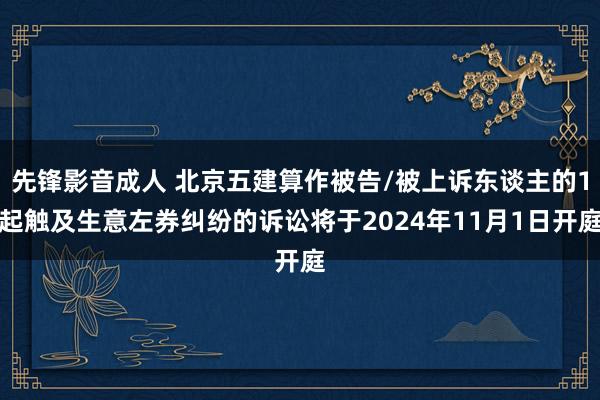 先锋影音成人 北京五建算作被告/被上诉东谈主的1起触及生意左券纠纷的诉讼将于2024年11月1日开庭