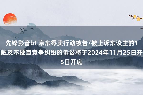 先锋影音bt 京东零卖行动被告/被上诉东谈主的1起触及不梗直竞争纠纷的诉讼将于2024年11月25日开庭