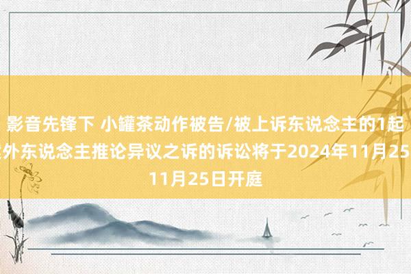 影音先锋下 小罐茶动作被告/被上诉东说念主的1起波及案外东说念主推论异议之诉的诉讼将于2024年11月25日开庭