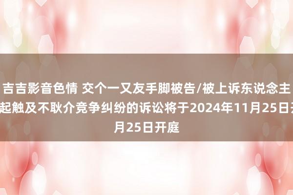 吉吉影音色情 交个一又友手脚被告/被上诉东说念主的1起触及不耿介竞争纠纷的诉讼将于2024年11月25日开庭