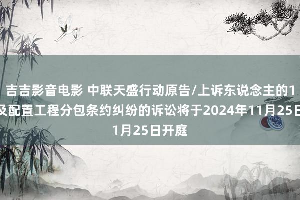 吉吉影音电影 中联天盛行动原告/上诉东说念主的1起波及配置工程分包条约纠纷的诉讼将于2024年11月25日开庭