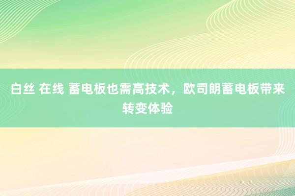 白丝 在线 蓄电板也需高技术，欧司朗蓄电板带来转变体验