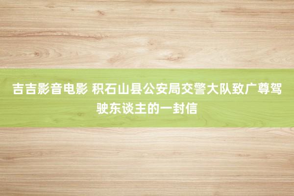 吉吉影音电影 积石山县公安局交警大队致广尊驾驶东谈主的一封信