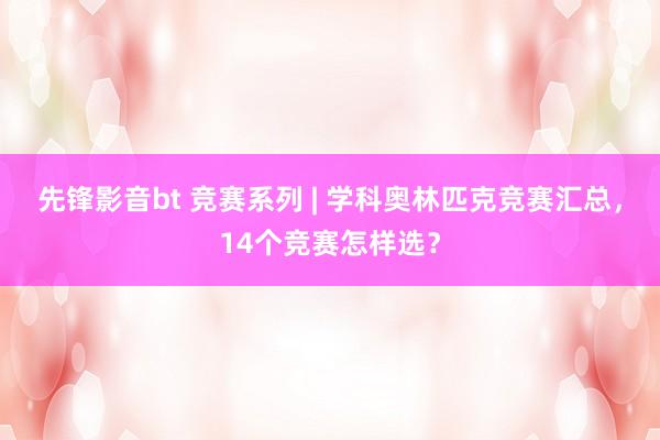 先锋影音bt 竞赛系列 | 学科奥林匹克竞赛汇总，14个竞赛怎样选？