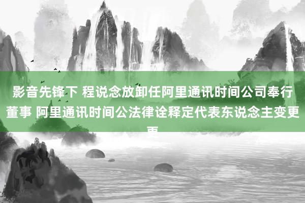 影音先锋下 程说念放卸任阿里通讯时间公司奉行董事 阿里通讯时间公法律诠释定代表东说念主变更