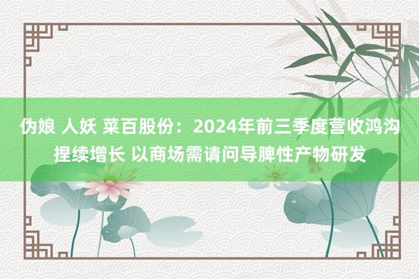 伪娘 人妖 菜百股份：2024年前三季度营收鸿沟捏续增长 以商场需请问导脾性产物研发