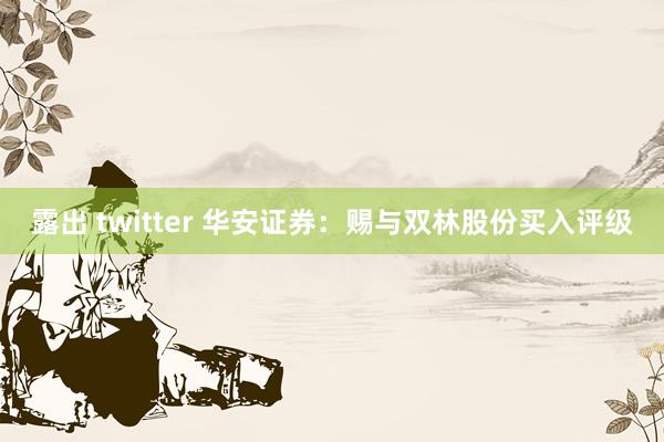 露出 twitter 华安证券：赐与双林股份买入评级